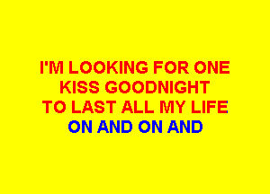 I'M LOOKING FOR ONE
KISS GOODNIGHT
T0 LAST ALL MY LIFE
ON AND ON AND