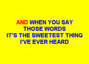 AND WHEN YOU SAY
THOSE WORDS
IT'S THE SWEETEST THING
I'VE EVER HEARD