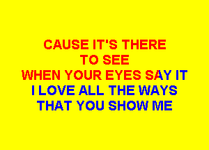 CAUSE IT'S THERE
TO SEE
WHEN YOUR EYES SAY IT
I LOVE ALL THE WAYS
THAT YOU SHOW ME