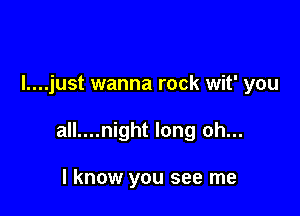 I....just wanna rock wit' you

all....night long oh...

I know you see me