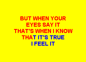 BUT WHEN YOUR
EYES SAY IT
THAT'S WHEN I KNOW
THAT IT'S TRUE
I FEEL IT