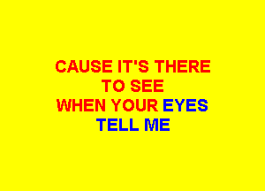 CAUSE IT'S THERE
TO SEE
WHEN YOUR EYES
TELL ME