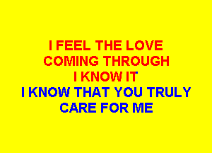 I FEEL THE LOVE
COMING THROUGH
I KNOW IT
I KNOW THAT YOU TRULY
CARE FOR ME