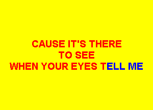 CAUSE IT'S THERE
TO SEE
WHEN YOUR EYES TELL ME