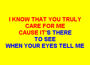 I KNOW THAT YOU TRULY
CARE FOR ME
CAUSE IT'S THERE
TO SEE
WHEN YOUR EYES TELL ME