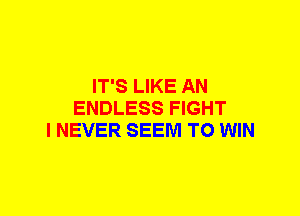 IT'S LIKE AN
ENDLESS FIGHT
I NEVER SEEM TO WIN