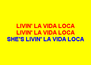 LIVIN' LA VIDA LOCA
LIVIN' LA VIDA LOCA
SHE'S LIVIN' LA VIDA LOCA