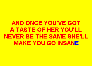 AND ONCE YOU'VE GOT
A TASTE OF HER YOU'LL
NEVER BE THE SAME SHE'LL
MAKE YOU GO INSANE