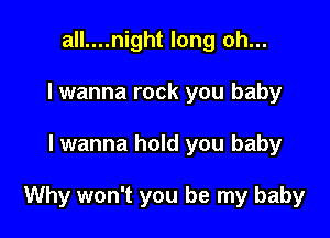all....night long oh...
lwanna rock you baby

lwanna hold you baby

Why won't you be my baby