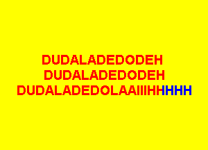 DUDALADEDODEH
DUDALADEDODEH
DUDALADEDOLAAIIIHHHHH