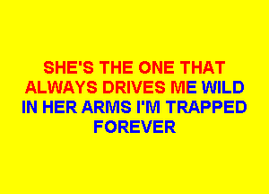 SHE'S THE ONE THAT
ALWAYS DRIVES ME WILD
IN HER ARMS I'M TRAPPED

FOREVER