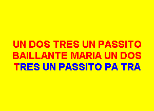 UN DOS TRES UN PASSITO
BAILLANTE MARIA UN DOS
TRES UN PASSITO PA TRA