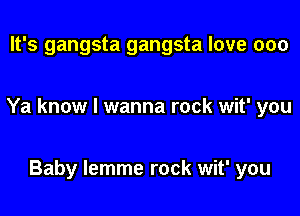 It's gangsta gangsta love 000

Ya know I wanna rock wit' you

Baby lemme rock wit' you