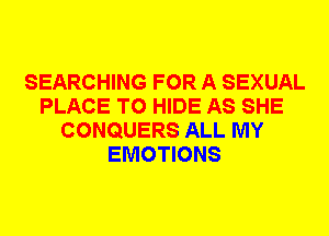 SEARCHING FOR A SEXUAL
PLACE TO HIDE AS SHE
CONQUERS ALL MY
EMOTIONS