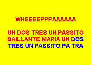 WHEEEEPPPAAAAAA

UN DOS TRES UN PASSITO
BAILLANTE MARIA UN DOS
TRES UN PASSITO PA TRA