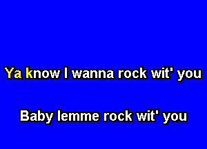 Ya know I wanna rock wit' you

Baby lemme rock wit' you