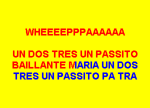 WHEEEEPPPAAAAAA

UN DOS TRES UN PASSITO
BAILLANTE MARIA UN DOS
TRES UN PASSITO PA TRA