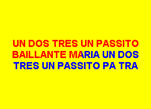 UN DOS TRES UN PASSITO
BAILLANTE MARIA UN DOS
TRES UN PASSITO PA TRA