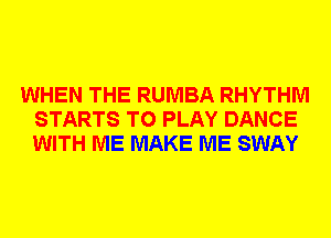 WHEN THE RUMBA RHYTHM
STARTS TO PLAY DANCE
WITH ME MAKE ME SWAY