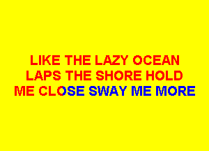 LIKE THE LAZY OCEAN
LAPS THE SHORE HOLD
ME CLOSE SWAY ME MORE