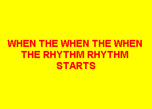 WHEN THE WHEN THE WHEN
THE RHYTHM RHYTHM
STARTS