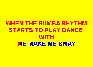 WHEN THE RUMBA RHYTHM
STARTS TO PLAY DANCE
WITH
ME MAKE ME SWAY