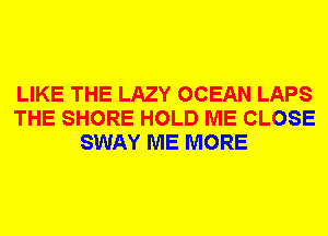 LIKE THE LAZY OCEAN LAPS
THE SHORE HOLD ME CLOSE
SWAY ME MORE