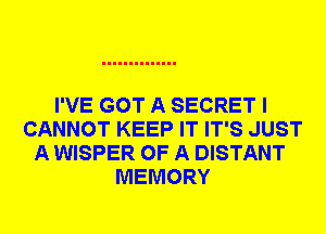 I'VE GOT A SECRET I
CANNOT KEEP IT IT'S JUST
A WISPER OF A DISTANT
MEMORY