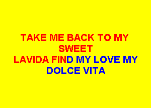 TAKE ME BACK TO MY
SWEET
LAVIDA FIND MY LOVE MY
DOLCE VITA