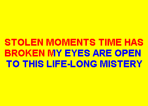 STOLEN MOMENTS TIME HAS
BROKEN MY EYES ARE OPEN
TO THIS LlFE-LONG MISTERY