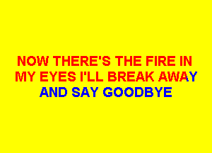 NOW THERE'S THE FIRE IN
MY EYES I'LL BREAK AWAY
AND SAY GOODBYE