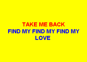 TAKE ME BACK

FIND MY FIND MY FIND MY
LOVE