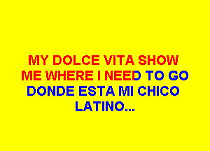 MY DOLCE VITA SHOW
ME WHERE I NEED TO GO
DONDE ESTA Ml CHICO
LATINO...