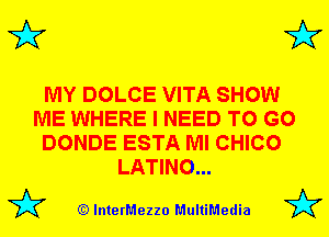 3'? 3'?

MY DOLCE VITA SHOW
ME WHERE I NEED TO GO
DONDE ESTA MI CHICO
LATINO...

(Q lnterMezzo MultiMedia