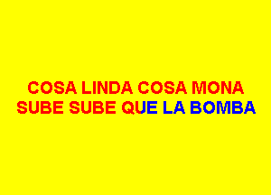 COSA LINDA COSA MONA
SUBE SUBE QUE LA BOMBA