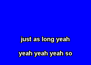 just as long yeah

yeah yeah yeah so