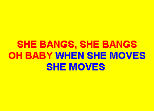 SHE BANGS, SHE BANGS
0H BABY WHEN SHE MOVES
SHE MOVES