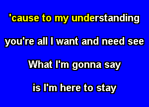 'cause to my understanding
you're all I want and need see
What I'm gonna say

is I'm here to stay