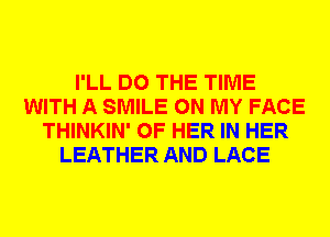 I'LL DO THE TIME
WITH A SMILE ON MY FACE
THINKIN' OF HER IN HER
LEATHER AND LACE