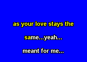 as your love stays the

same...yeah...

meant for me...