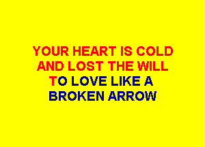YOUR HEART IS COLD
AND LOST THE WILL
TO LOVE LIKE A
BROKEN ARROW