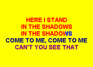 HERE I STAND
IN THE SHADOWS
IN THE SHADOWS
COME TO ME, COME TO ME
CAN'T YOU SEE THAT