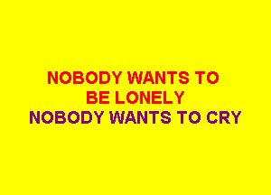 NOBODY WANTS TO
BE LONELY
NOBODY WANTS TO CRY