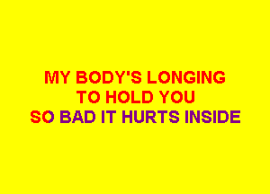 MY BODY'S LONGING
TO HOLD YOU
SO BAD IT HURTS INSIDE