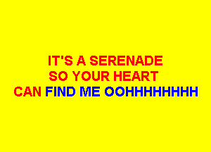 IT'S A SERENADE
SO YOUR HEART
CAN FIND ME OOHHHHHHHH
