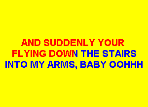 AND SUDDENLY YOUR
FLYING DOWN THE STAIRS
INTO MY ARMS, BABY OOHHH