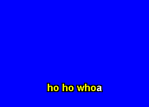 ho ho whoa