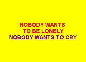 NOBODY WANTS
TO BE LONELY
NOBODY WANTS TO CRY