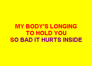 MY BODY'S LONGING
TO HOLD YOU
SO BAD IT HURTS INSIDE