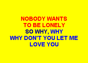 NOBODY WANTS
TO BE LONELY
SO WHY, WHY
WHY DON'T YOU LET ME
LOVE YOU